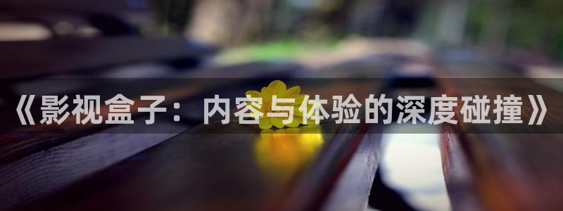 悟空视频影视：《影视盒子：内容与体验的深度碰撞》
