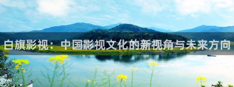 孙悟空怎么玩厉害视频：白旗影视：中国影视文化的新视角与未来方向