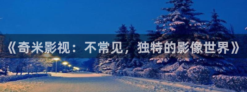 孙悟空取经视频：《奇米影视：不常见，独特的影像世界》