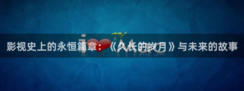 孙悟空出生视频：影视史上的永恒篇章：《久长的岁月》与未来的故事